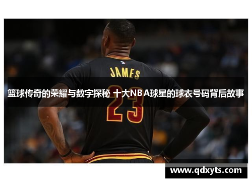 篮球传奇的荣耀与数字探秘 十大NBA球星的球衣号码背后故事